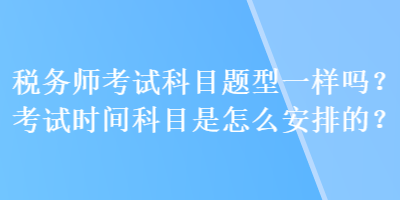 稅務師考試科目題型一樣嗎？考試時間科目是怎么安排的？