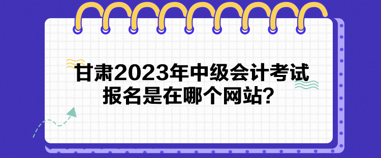 甘肅2023年中級會計考試報名是在哪個網站？
