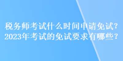 稅務(wù)師考試什么時(shí)間申請(qǐng)免試？2023年考試的免試要求有哪些？