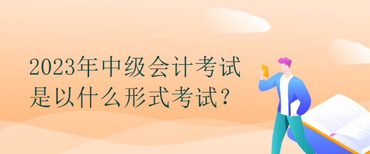 2023年中級會計考試是以什么形式考試？