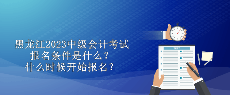 黑龍江2023中級會計考試報名條件是什么？什么時候開始報名？