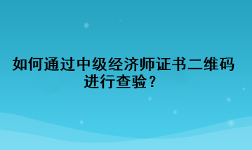 如何通過中級經(jīng)濟師證書二維碼進行查驗？