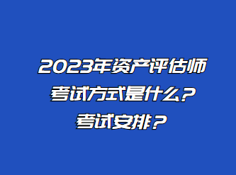 2023年資產評估師考試方式是什么?考試安排？