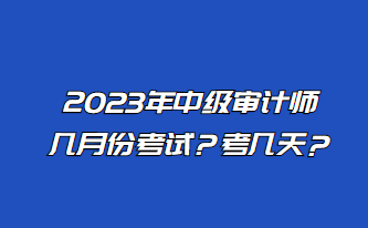 2023年中級審計師幾月份考試？考幾天？