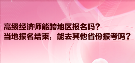 高級經濟師能跨地區報名嗎？當地報名結束，能去其他省份報考嗎？
