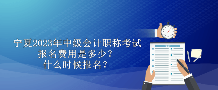 寧夏2023年中級會計職稱考試報名費用是多少？什么時候報名？