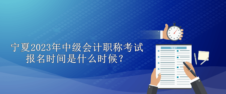 寧夏2023年中級會計職稱考試報名時間是什么時候？
