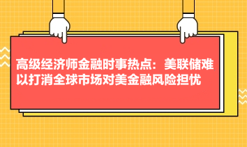 高級經濟師金融時事熱點：美聯儲難以打消全球市場對美金融風險擔憂