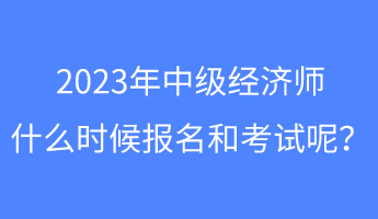 2023年中級經濟師什么時候報名和考試呢？