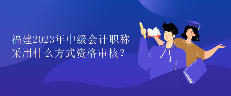 福建2023年中級會計職稱考試采用什么方式資格審核？