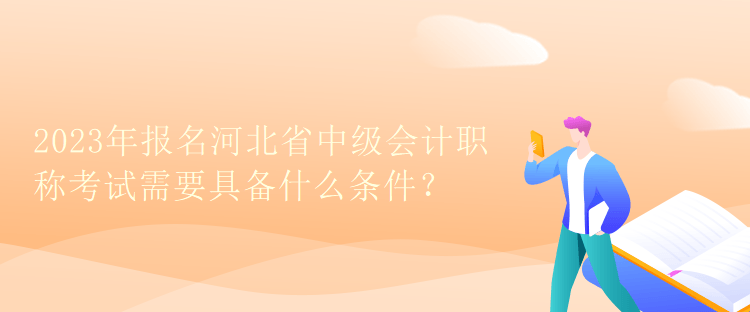 2023年報名河北省中級會計職稱考試需要具備什么條件？