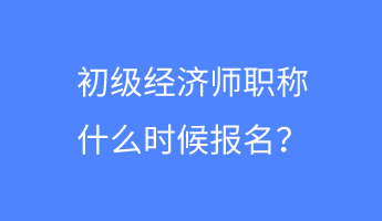 初級經濟師職稱什么時候報名？