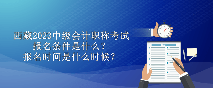 西藏2023中級會計(jì)職稱考試報(bào)名條件是什么？報(bào)名時間是什么時候？