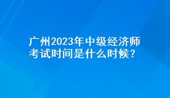 廣州2023年中級(jí)經(jīng)濟(jì)師考試時(shí)間是什么時(shí)候？