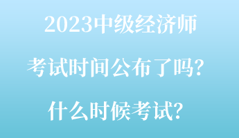 2023中級經濟師考試時間公布了嗎？什么時候考試？