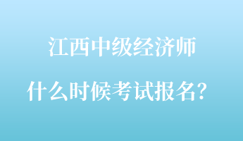 江西中級經濟師什么時候考試報名？