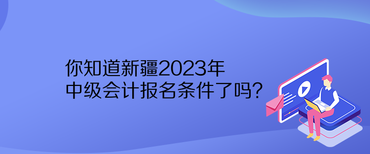 你知道新疆2023年中級會計(jì)報名條件了嗎？