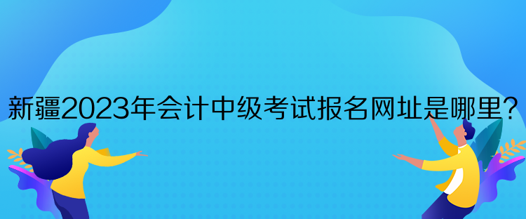 新疆2023年會計中級考試報名網址是哪里？