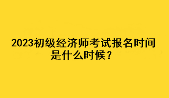 2023初級經濟師考試報名時間是什么時候？