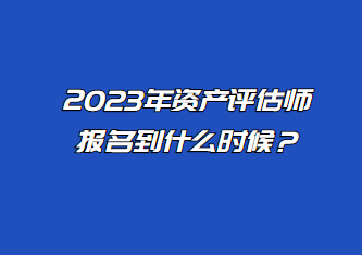 2023年資產(chǎn)評(píng)估師報(bào)名到什么時(shí)候？