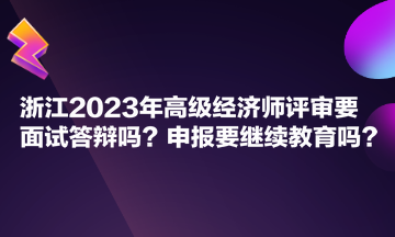 浙江2023年高級經(jīng)濟(jì)師評審要面試答辯嗎？申報(bào)要繼續(xù)教育嗎？