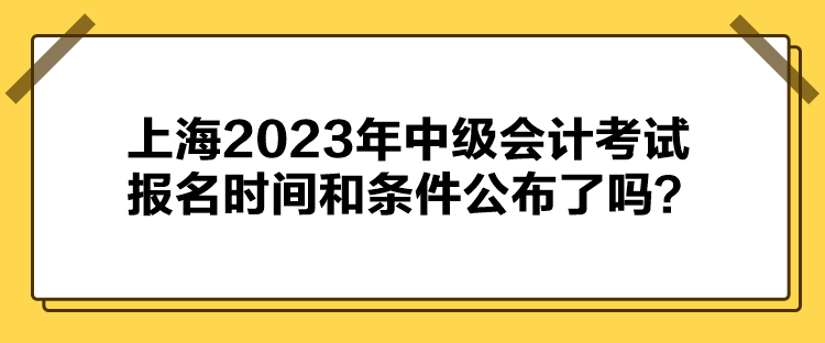 上海2023年中級會計考試報名時間和條件公布了嗎？