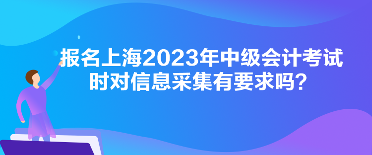 報(bào)名上海2023年中級(jí)會(huì)計(jì)考試時(shí)對(duì)信息采集有要求嗎？
