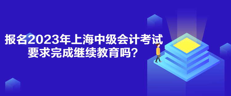 報名2023年上海中級會計考試要求完成繼續教育嗎？