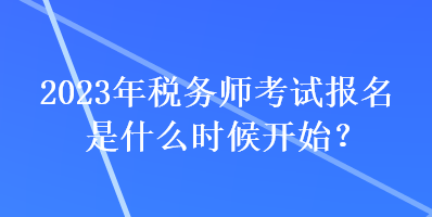 2023年稅務師考試報名是什么時候開始？