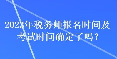 2023年稅務師報名時間及考試時間確定了嗎？
