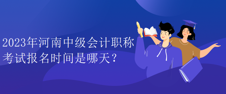 2023年河南中級(jí)會(huì)計(jì)職稱考試報(bào)名時(shí)間是哪天？