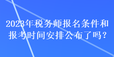 2023年稅務師報名條件和報考時間安排公布了嗎？