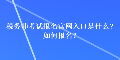 稅務師考試報名官網入口是什么？如何報名？