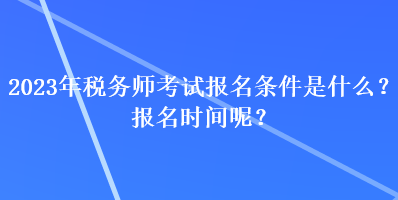 2023年稅務(wù)師考試報名條件是什么？報名時間呢？