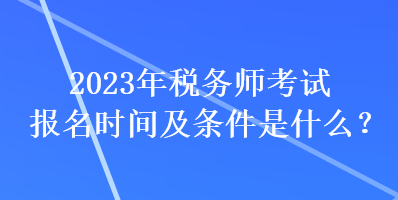 2023年稅務(wù)師考試報名時間及條件是什么？
