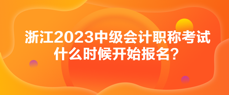 浙江2023中級會計職稱考試什么時候開始報名？