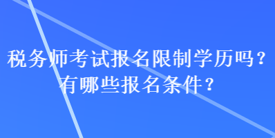 稅務(wù)師考試報(bào)名限制學(xué)歷嗎？有哪些報(bào)名條件？