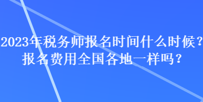 2023年稅務師報名時間什么時候？報名費用全國各地一樣嗎？