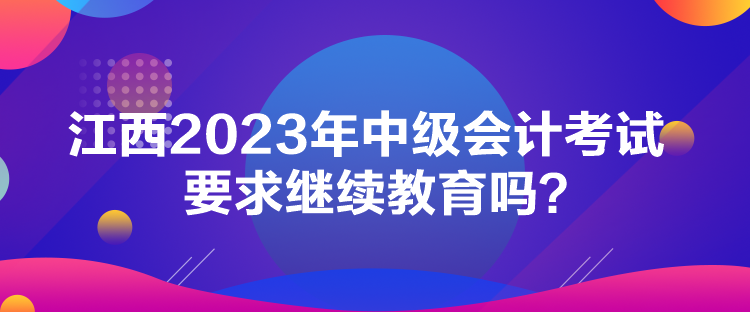 江西2023年中級會計考試要求繼續教育嗎？