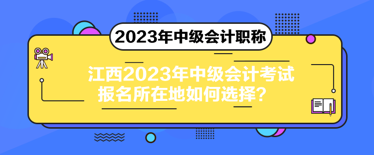 江西2023年中級會計(jì)考試報(bào)名所在地如何選擇？