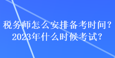 稅務師怎么安排備考時間？2023年什么時候考試？