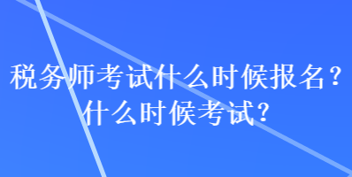 稅務(wù)師考試什么時候報名？什么時候考試？