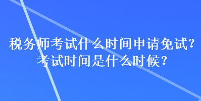 稅務師考試什么時間申請免試？考試時間是什么時候？