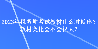 2023年稅務師考試教材什么時候出？教材變化會不會很大？