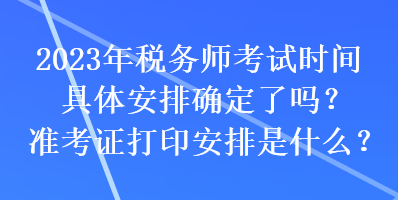 2023年稅務師考試時間具體安排確定了嗎？準考證打印安排是什么？