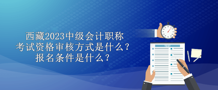 西藏2023中級會計職稱考試資格審核方式是什么？報名條件是什么？