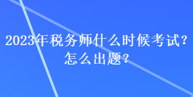 2023年稅務(wù)師什么時(shí)候考試？怎么出題？
