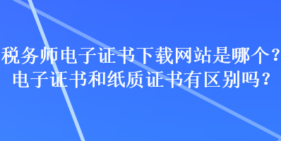 稅務師電子證書下載網站是哪個？電子證書和紙質證書有區別嗎？