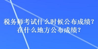 稅務師考試什么時候公布成績？在什么地方公布成績？
