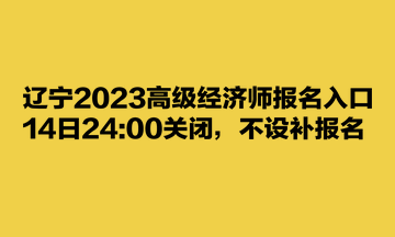 遼寧2023高級經濟師報名入口14日2400關閉，不設補報名